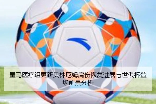 皇马医疗组更新贝林厄姆肩伤恢复进展与世俱杯登场前景分析
