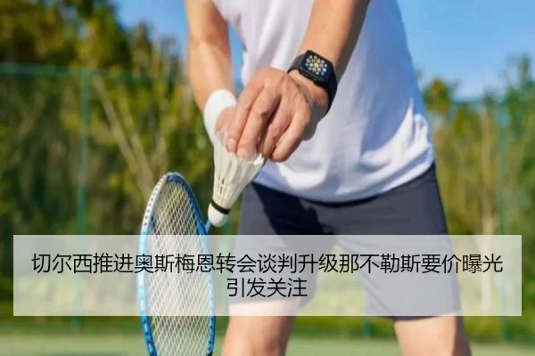 切尔西推进奥斯梅恩转会谈判升级那不勒斯要价曝光引发关注