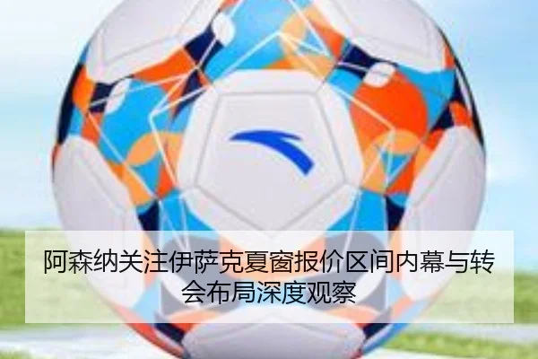阿森纳关注伊萨克夏窗报价区间内幕与转会布局深度观察