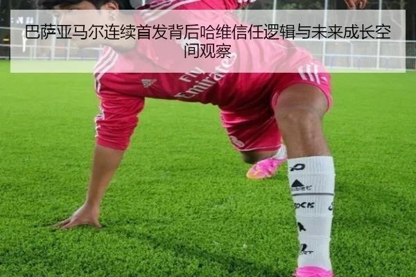 巴萨亚马尔连续首发背后哈维信任逻辑与未来成长空间观察