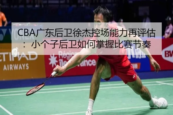 CBA广东后卫徐杰控场能力再评估：小个子后卫如何掌握比赛节奏
