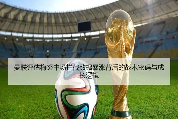 曼联评估梅努中场拦截数据暴涨背后的战术密码与成长逻辑
