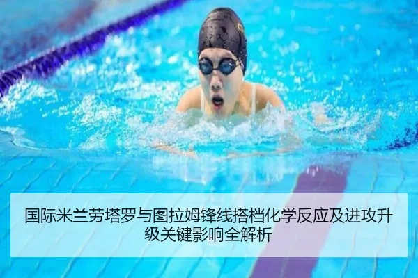国际米兰劳塔罗与图拉姆锋线搭档化学反应及进攻升级关键影响全解析