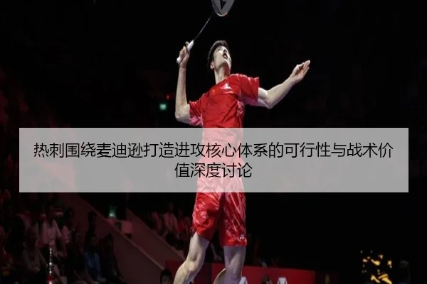热刺围绕麦迪逊打造进攻核心体系的可行性与战术价值深度讨论