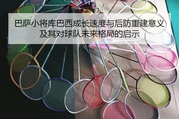 巴萨小将库巴西成长速度与后防重建意义及其对球队未来格局的启示
