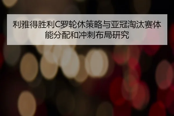利雅得胜利C罗轮休策略与亚冠淘汰赛体能分配和冲刺布局研究