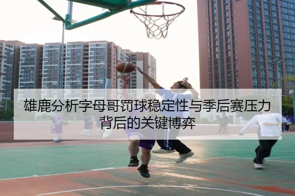 雄鹿分析字母哥罚球稳定性与季后赛压力背后的关键博弈