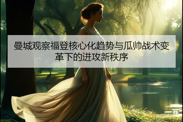 曼城观察福登核心化趋势与瓜帅战术变革下的进攻新秩序