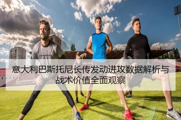 意大利巴斯托尼长传发动进攻数据解析与战术价值全面观察