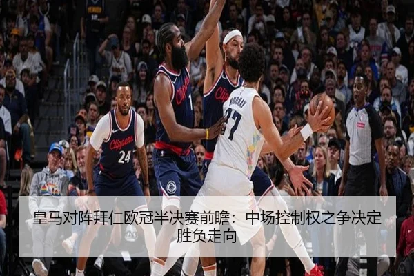 皇马对阵拜仁欧冠半决赛前瞻：中场控制权之争决定胜负走向