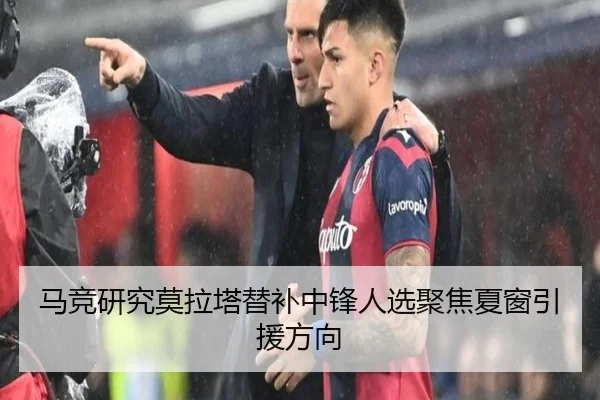 马竞研究莫拉塔替补中锋人选聚焦夏窗引援方向