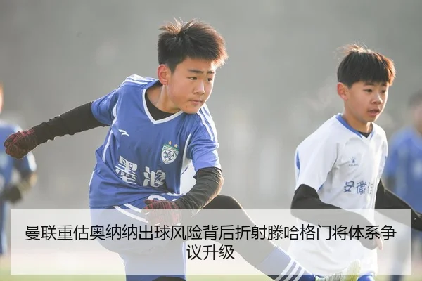 曼联重估奥纳纳出球风险背后折射滕哈格门将体系争议升级
