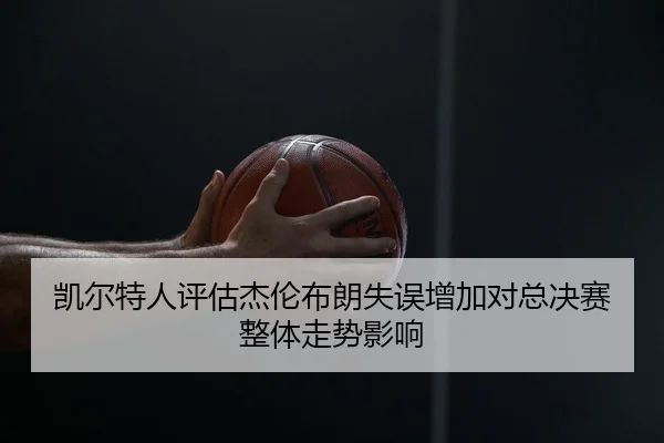 凯尔特人评估杰伦布朗失误增加对总决赛整体走势影响