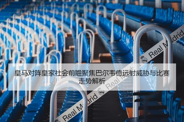 皇马对阵皇家社会前瞻聚焦巴尔韦德远射威胁与比赛走势解析